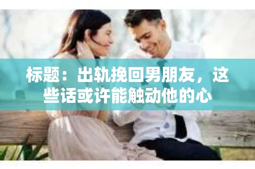 标题：出轨挽回男朋友，这些话或许能触动他的心