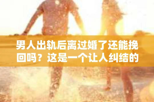 男人出轨后离过婚了还能挽回吗？这是一个让人纠结的问题。在这个充满变数的世界里，婚姻的稳固性似乎变得越来越难以保证。那么，当一个男人出轨后离婚了，他还有机会挽回这段婚姻吗？今天，我们就来探讨一下这个问题。