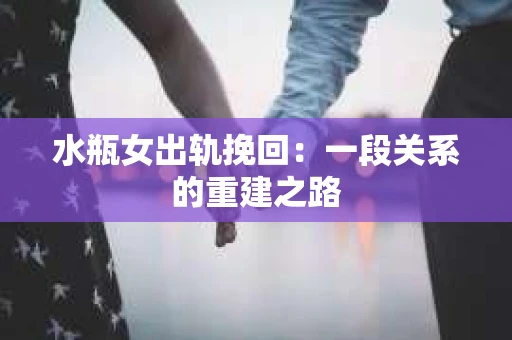 水瓶女出轨挽回：一段关系的重建之路