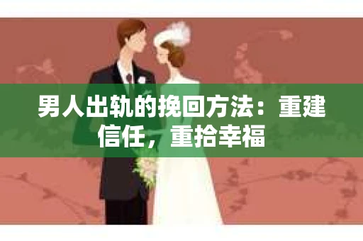 男人出轨的挽回方法：重建信任，重拾幸福