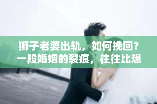 狮子老婆出轨，如何挽回？一段婚姻的裂痕，往往比想象中更难以修复。但面对这样的困境，我们仍可以尝试寻找解决问题的方法。以下，我将结合实际情况，分享一些关于如何挽回狮子老婆出轨的心得。
