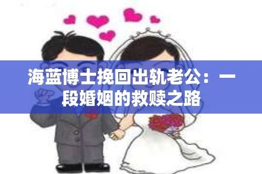 海蓝博士挽回出轨老公：一段婚姻的救赎之路