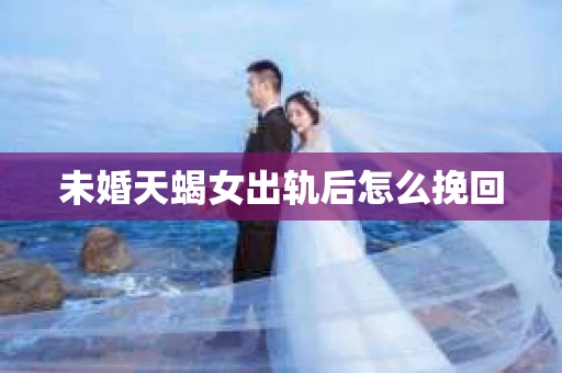 未婚天蝎女出轨后怎么挽回