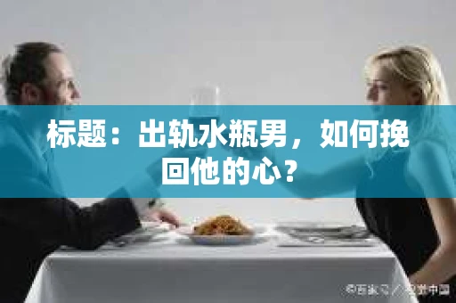 标题：出轨水瓶男，如何挽回他的心？