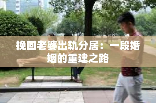 挽回老婆出轨分居：一段婚姻的重建之路