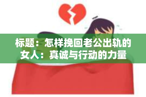 标题：怎样挽回老公出轨的女人：真诚与行动的力量