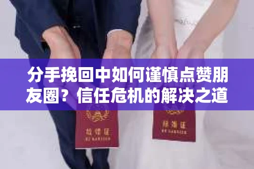 分手挽回中如何谨慎点赞朋友圈？信任危机的解决之道