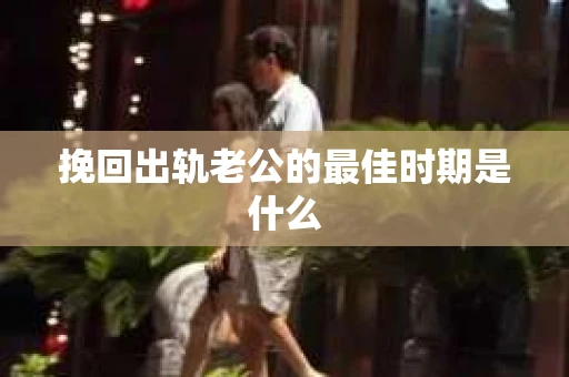 挽回出轨老公的最佳时期是什么 挽回出轨老公的最佳时期是什么