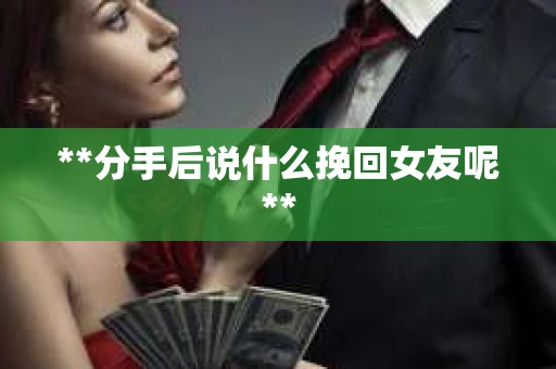 **分手后说什么挽回女友呢**