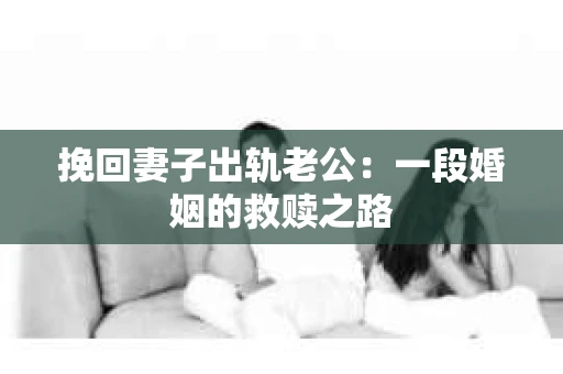 挽回妻子出轨老公：一段婚姻的救赎之路