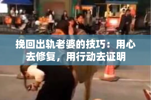 挽回出轨老婆的技巧：用心去修复，用行动去证明