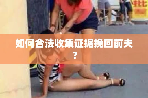 如何合法收集证据挽回前夫？