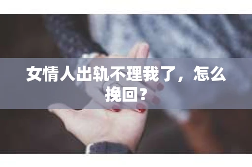 女情人出轨不理我了，怎么挽回？