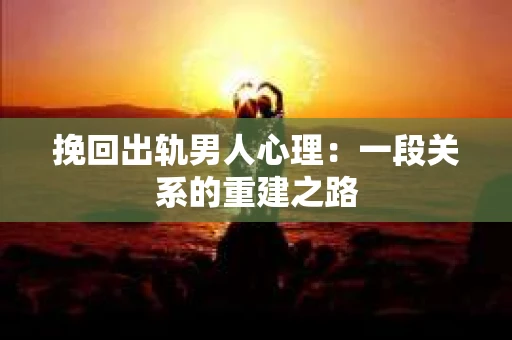 挽回出轨男人心理：一段关系的重建之路