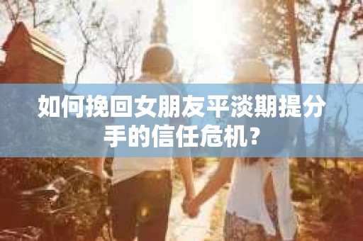 如何挽回女朋友平淡期提分手的信任危机？
