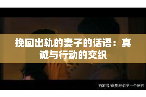 挽回出轨的妻子的话语：真诚与行动的交织