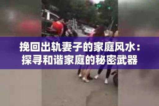 挽回出轨妻子的家庭风水：探寻和谐家庭的秘密武器