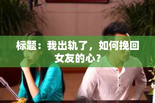 标题：我出轨了，如何挽回女友的心？