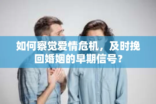 如何察觉爱情危机，及时挽回婚姻的早期信号？