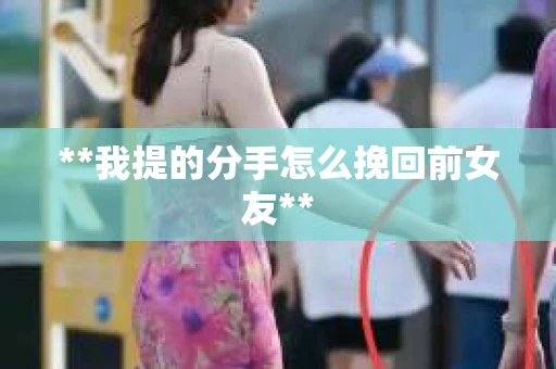 **我提的分手怎么挽回前女友**