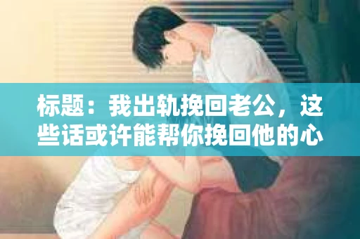 标题：我出轨挽回老公，这些话或许能帮你挽回他的心