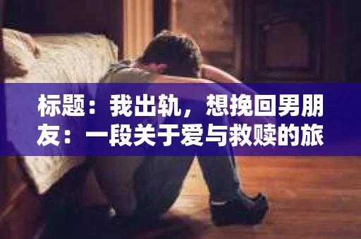 标题：我出轨，想挽回男朋友：一段关于爱与救赎的旅程