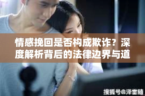 情感挽回是否构成欺诈？深度解析背后的法律边界与道德伦理