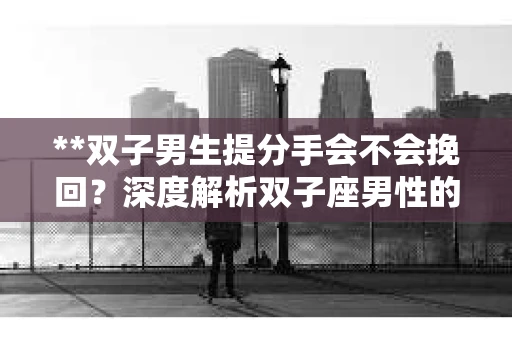 **双子男生提分手会不会挽回？深度解析双子座男性的情感决策**