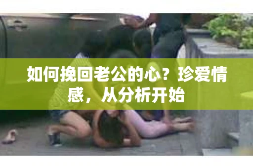 如何挽回老公的心？珍爱情感，从分析开始