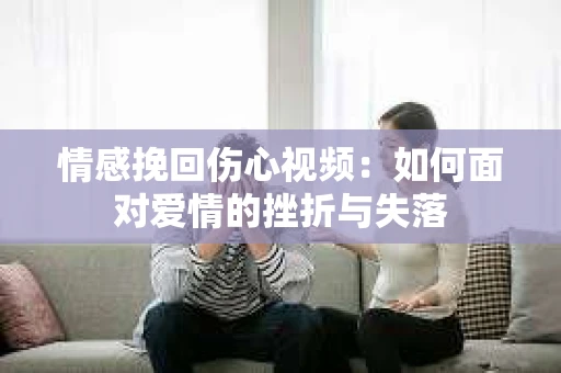 情感挽回伤心视频：如何面对爱情的挫折与失落