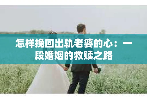 怎样挽回出轨老婆的心：一段婚姻的救赎之路