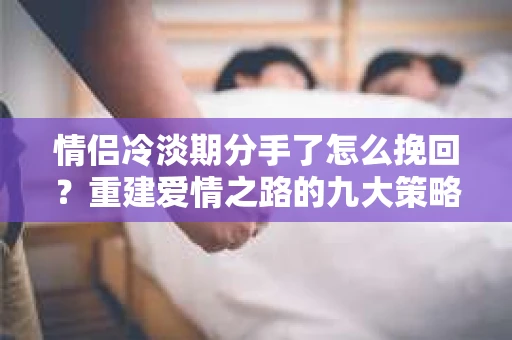 情侣冷淡期分手了怎么挽回？重建爱情之路的九大策略