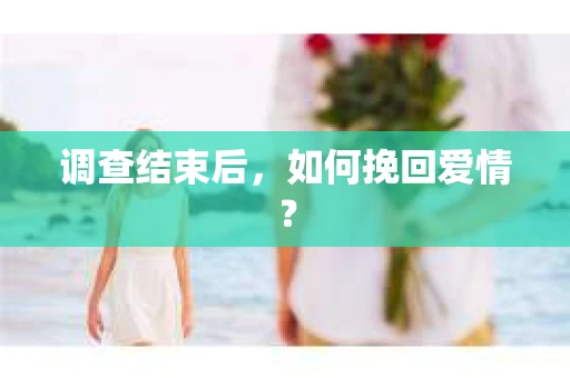 调查结束后，如何挽回爱情？