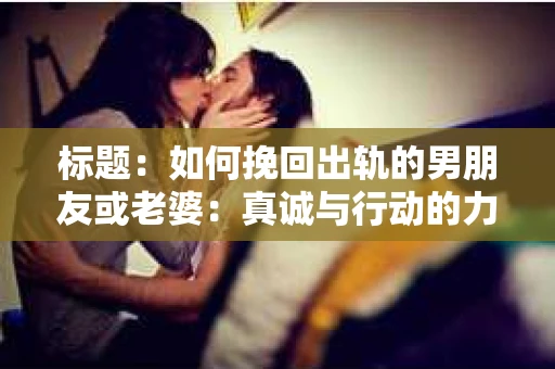 标题：如何挽回出轨的男朋友或老婆：真诚与行动的力量