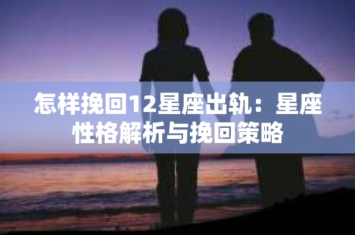 怎样挽回12星座出轨：星座性格解析与挽回策略