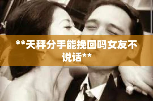 **天秤分手能挽回吗女友不说话**