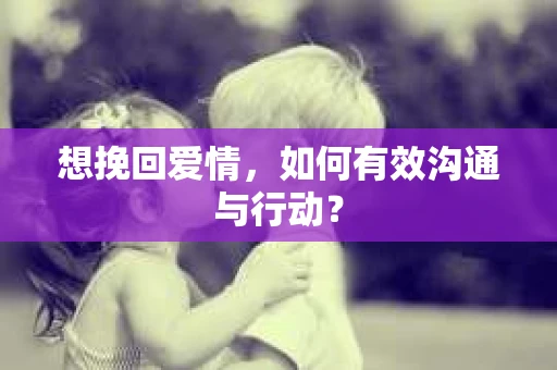 想挽回爱情，如何有效沟通与行动？