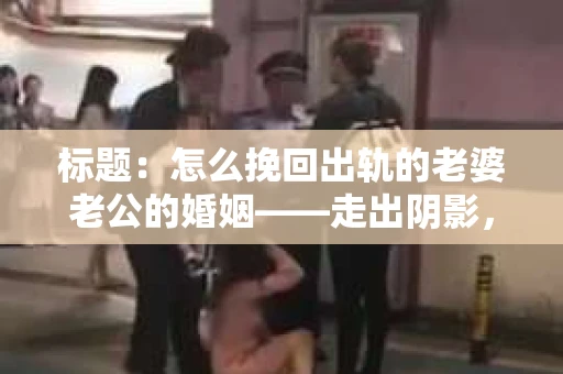 标题：怎么挽回出轨的老婆老公的婚姻——走出阴影，重建信任