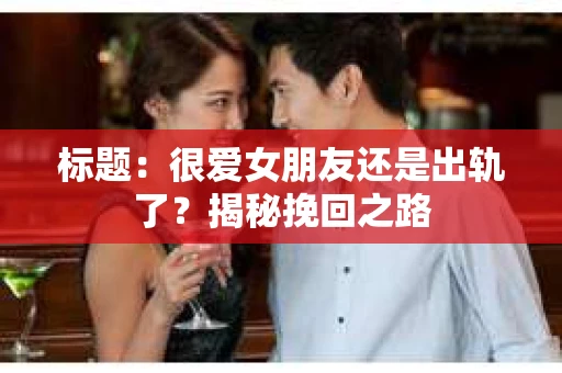 标题:很爱女朋友还是出轨了?揭秘挽回之路 标题:很爱女朋友还是出轨了?揭秘挽回之路