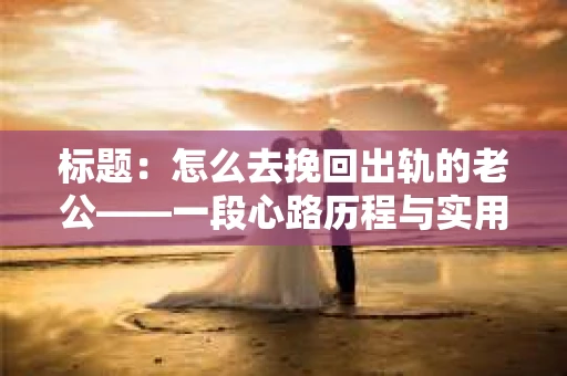标题：怎么去挽回出轨的老公——一段心路历程与实用建议