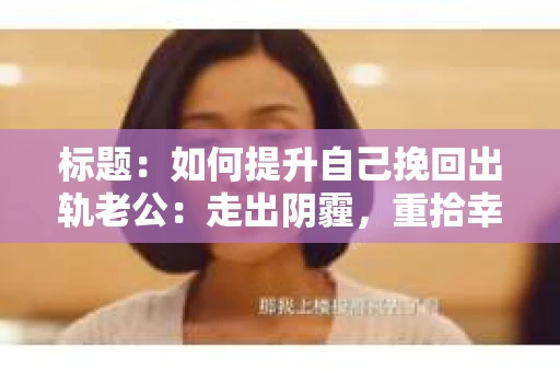 标题：如何提升自己挽回出轨老公：走出阴霾，重拾幸福