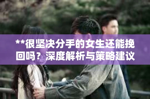 **很坚决分手的女生还能挽回吗？深度解析与策略建议**