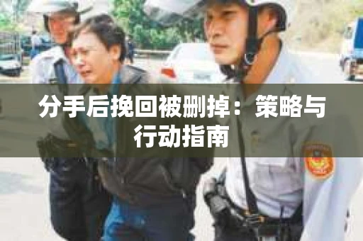 分手后挽回被删掉：策略与行动指南