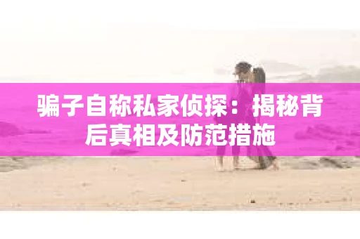 骗子自称私家侦探：揭秘背后真相及防范措施