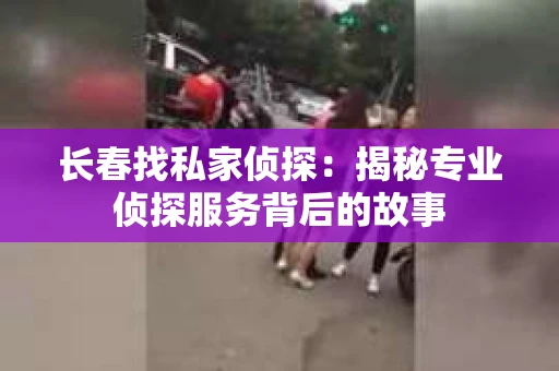 长春找私家侦探：揭秘专业侦探服务背后的故事