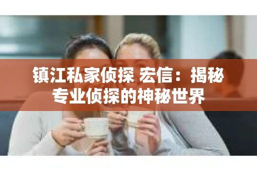镇江私家侦探 宏信：揭秘专业侦探的神秘世界