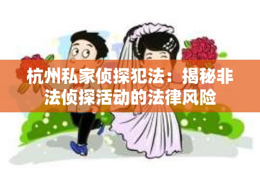 杭州私家侦探犯法：揭秘非法侦探活动的法律风险