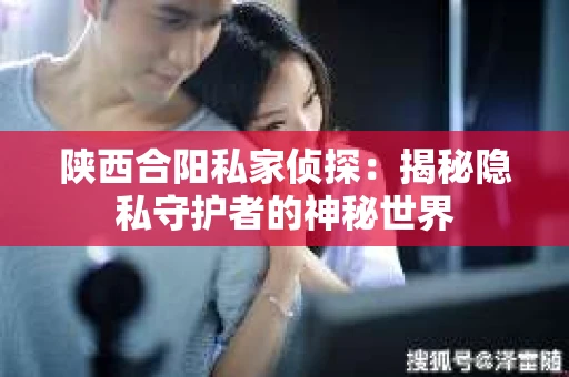 陕西合阳私家侦探：揭秘隐私守护者的神秘世界