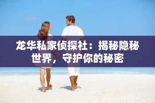 龙华私家侦探社：揭秘隐秘世界，守护你的秘密