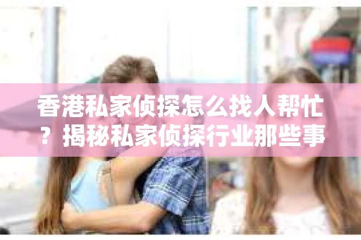 香港私家侦探怎么找人帮忙？揭秘私家侦探行业那些事儿